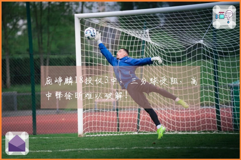 庞峥麟18投仅3中，三分球受阻，高中锋徐昕难以破解！