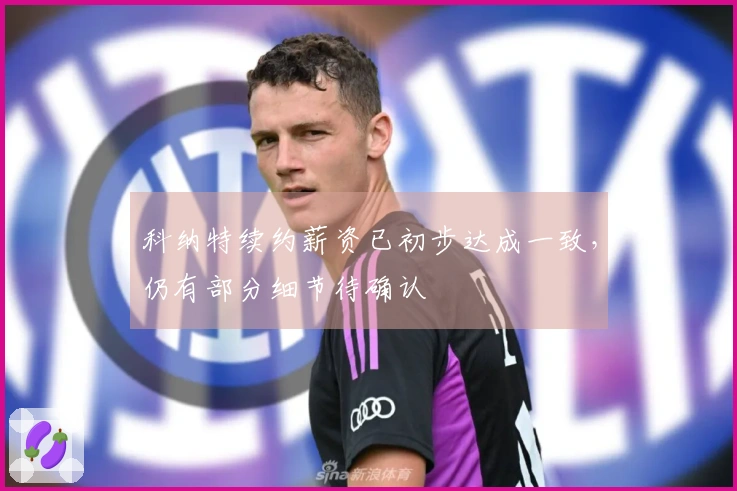 科纳特续约薪资已初步达成一致，仍有部分细节待确认