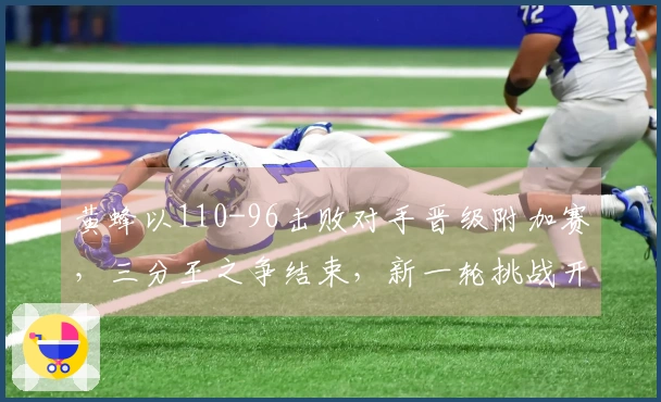 黄蜂以110-96击败对手晋级附加赛，三分王之争结束，新一轮挑战开启