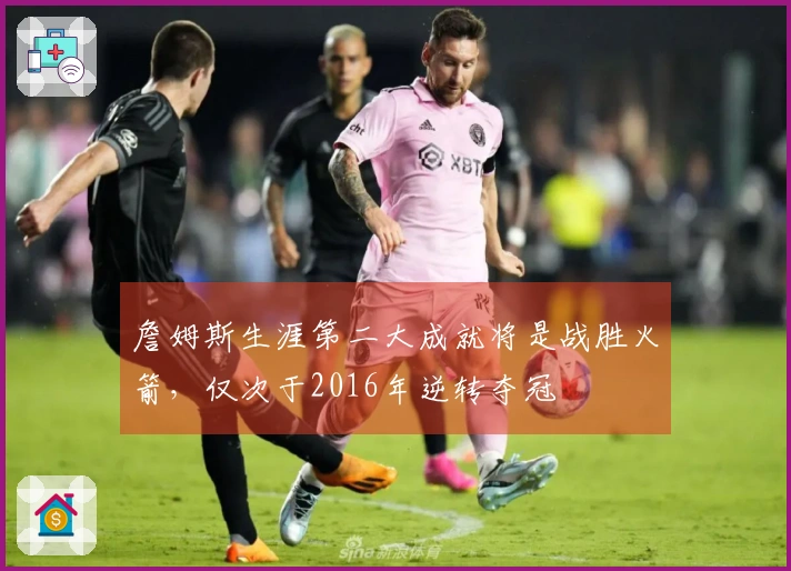 詹姆斯生涯第二大成就将是战胜火箭，仅次于2016年逆转夺冠