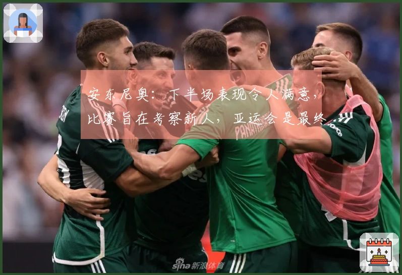 安东尼奥：下半场表现令人满意，比赛旨在考察新人，亚运会是最终目标