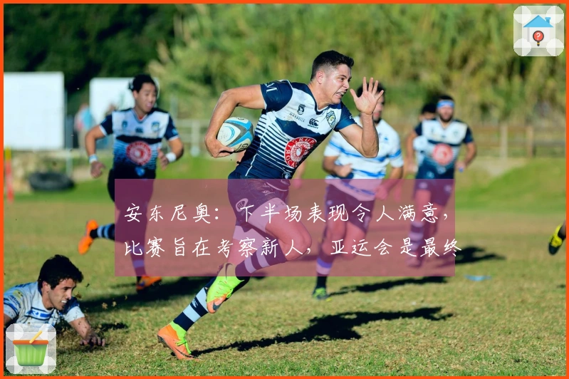 安东尼奥：下半场表现令人满意，比赛旨在考察新人，亚运会是最终目标