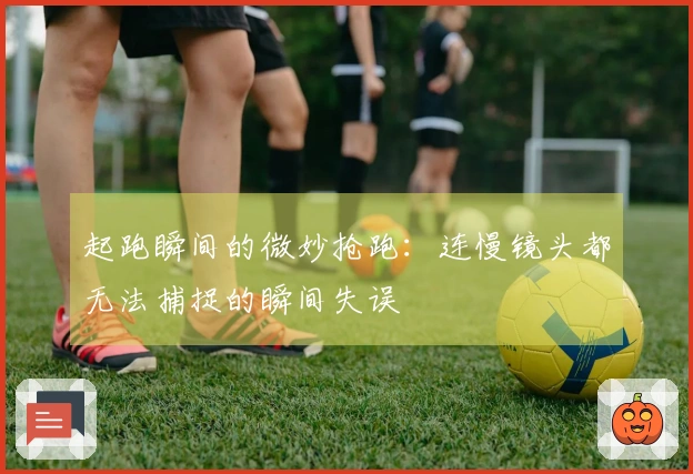 起跑瞬间的微妙抢跑：连慢镜头都无法捕捉的瞬间失误