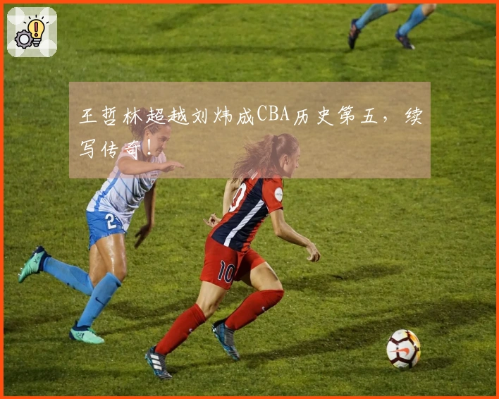 王哲林超越刘炜成CBA历史第五，续写传奇！