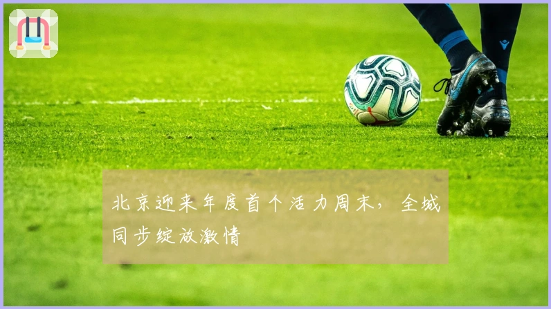 北京迎来年度首个活力周末，全城同步绽放激情