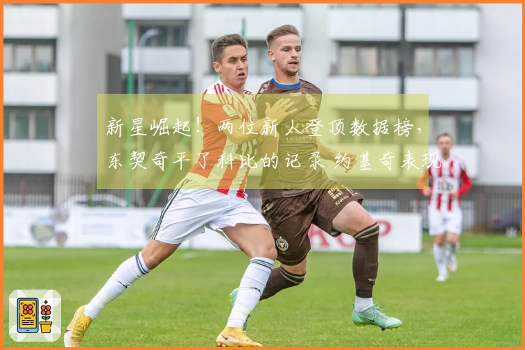 新星崛起！两位新人登顶数据榜，东契奇平了科比的记录 约基奇表现令人瞩目