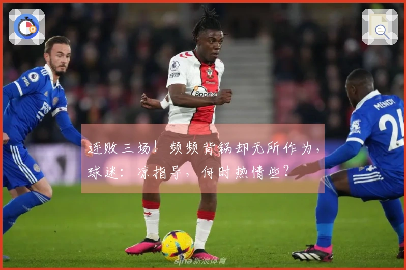 连败三场！频频背锅却无所作为，球迷：凉指导，何时热情些？