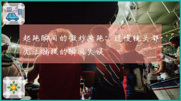 起跑瞬间的微妙抢跑：连慢镜头都无法捕捉的瞬间失误