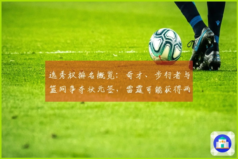 选秀权排名概览：奇才、步行者与篮网争夺状元签，雷霆可能获得两次乐透机会