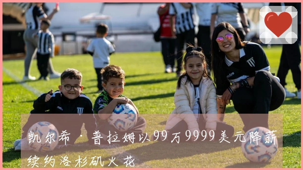 凯尔希·普拉姆以99万9999美元降薪续约洛杉矶火花