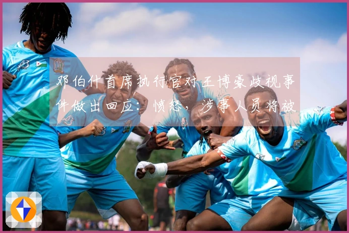 邓伯什首席执行官对王博豪歧视事件做出回应：愤怒，涉事人员将被永久禁入球场