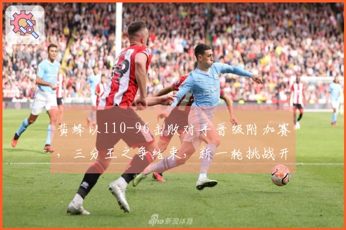 黄蜂以110-96击败对手晋级附加赛，三分王之争结束，新一轮挑战开启