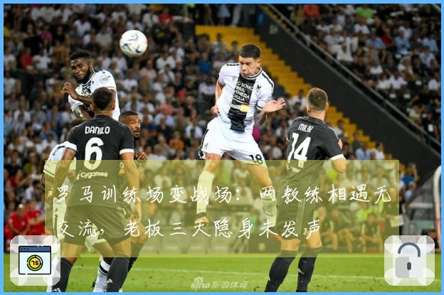 罗马训练场变战场：两教练相遇无交流，老板三天隐身未发声