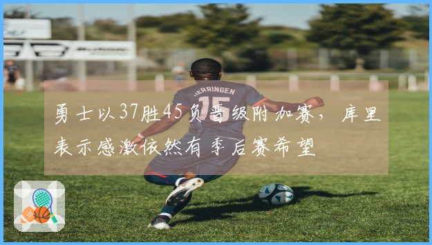 勇士以37胜45负晋级附加赛，库里表示感激依然有季后赛希望