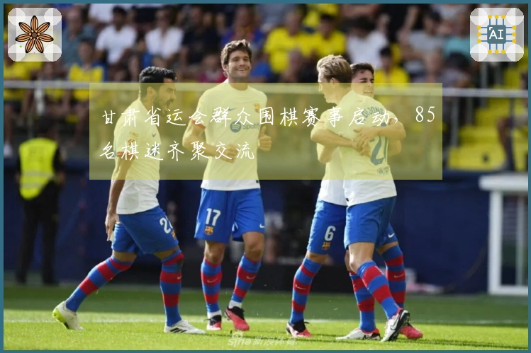 甘肃省运会群众围棋赛事启动，85名棋迷齐聚交流