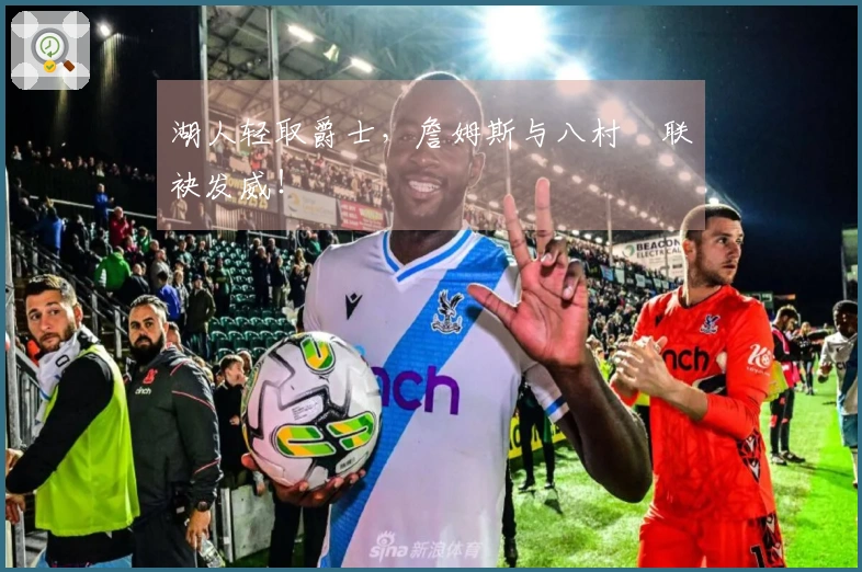 湖人轻取爵士，詹姆斯与八村塁联袂发威！