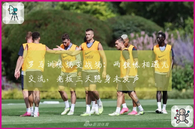 罗马训练场变战场：两教练相遇无交流，老板三天隐身未发声