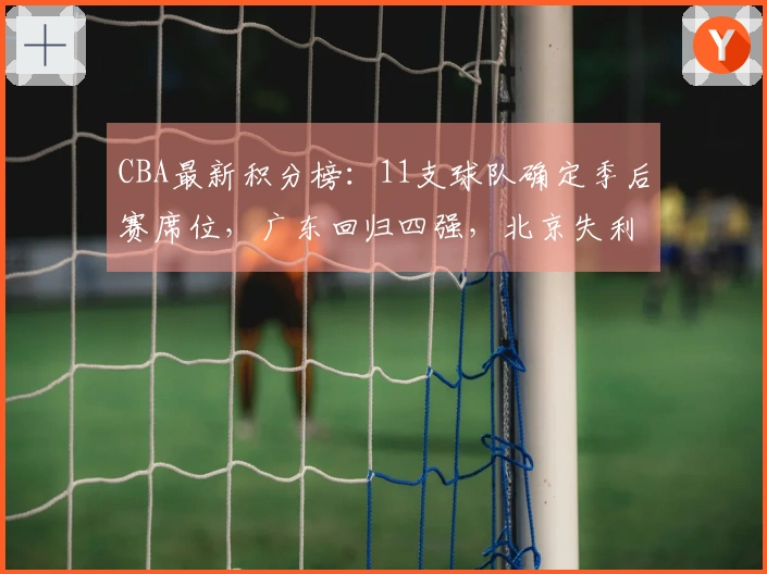CBA最新积分榜：11支球队确定季后赛席位，广东回归四强，北京失利山东遭遇连败