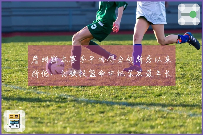 詹姆斯本赛季平均得分创新秀以来新低，打破投篮命中纪录及最年长三双记录