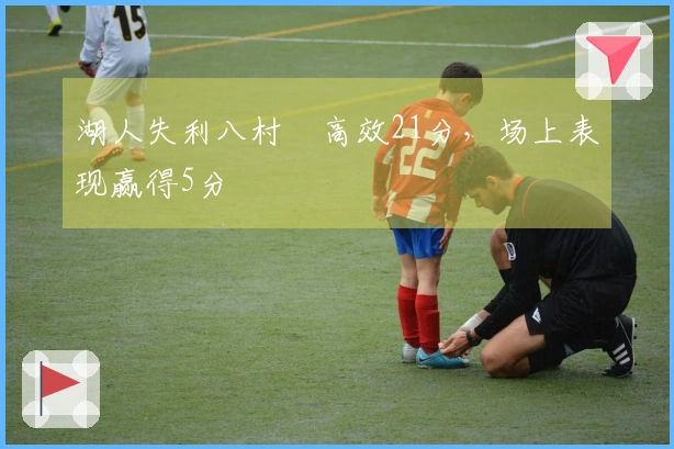 湖人失利八村塁高效21分，场上表现赢得5分