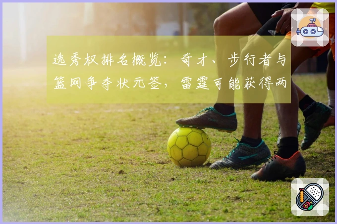 选秀权排名概览：奇才、步行者与篮网争夺状元签，雷霆可能获得两次乐透机会