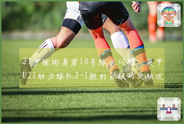 21岁徐彬身穿10号球衣闪耀：英甲U21助力球队2-1胜利贡献两次助攻