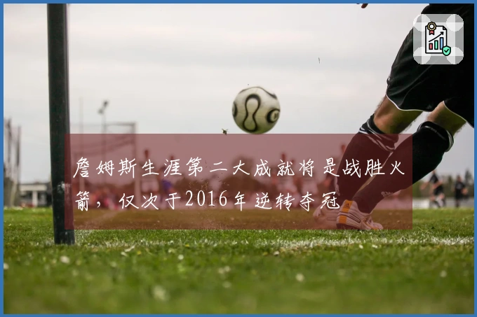詹姆斯生涯第二大成就将是战胜火箭，仅次于2016年逆转夺冠