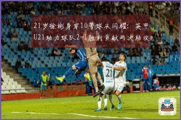 21岁徐彬身穿10号球衣闪耀：英甲U21助力球队2-1胜利贡献两次助攻