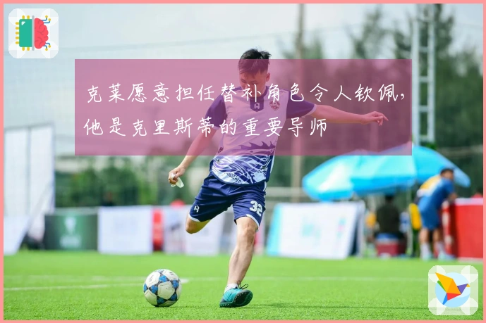 克莱愿意担任替补角色令人钦佩，他是克里斯蒂的重要导师