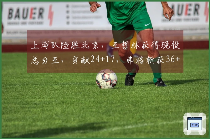 上海队险胜北京，王哲林获得现役总分王，贡献24+17，弗格斩获36+9三分球，球队豪取19连胜。