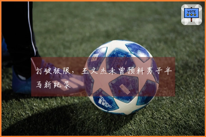 打破极限，王文杰未曾预料男子半马新纪录
