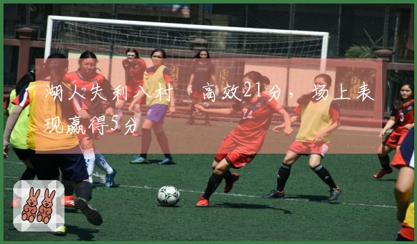 湖人失利八村塁高效21分，场上表现赢得5分