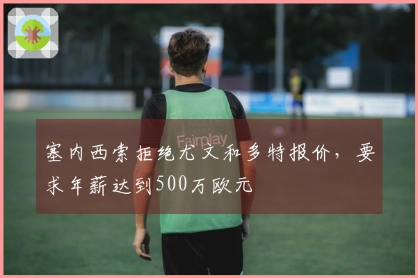塞内西索拒绝尤文和多特报价，要求年薪达到500万欧元